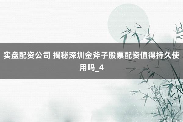 实盘配资公司 揭秘深圳金斧子股票配资值得持久使用吗_4