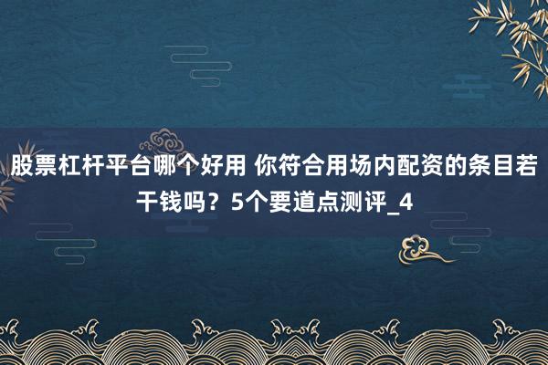 股票杠杆平台哪个好用 你符合用场内配资的条目若干钱吗？5个要道点测评_4