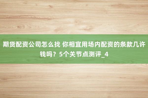 期货配资公司怎么找 你相宜用场内配资的条款几许钱吗？5个关节点测评_4