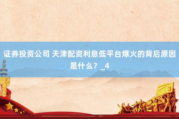 证券投资公司 天津配资利息低平台爆火的背后原因是什么？_4