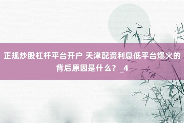 正规炒股杠杆平台开户 天津配资利息低平台爆火的背后原因是什么？_4