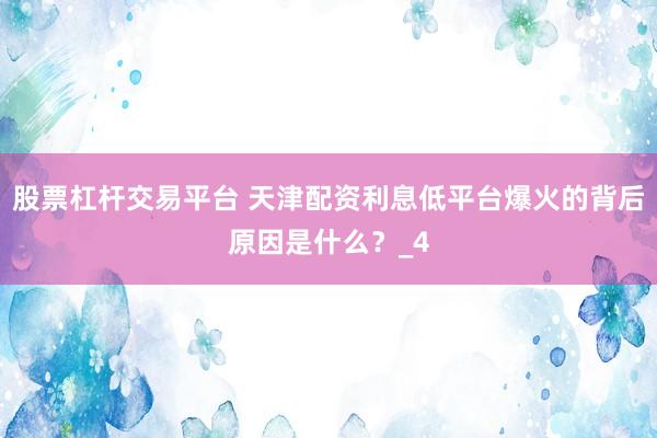 股票杠杆交易平台 天津配资利息低平台爆火的背后原因是什么？_4