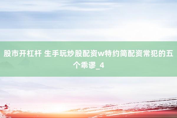 股市开杠杆 生手玩炒股配资w特约简配资常犯的五个乖谬_4