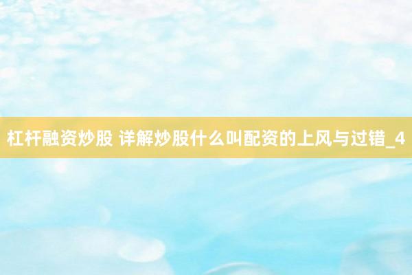 杠杆融资炒股 详解炒股什么叫配资的上风与过错_4