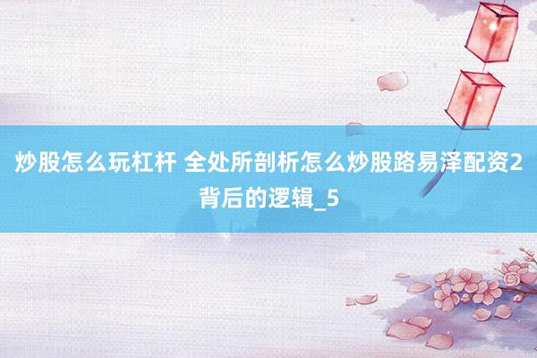 炒股怎么玩杠杆 全处所剖析怎么炒股路易泽配资2背后的逻辑_5