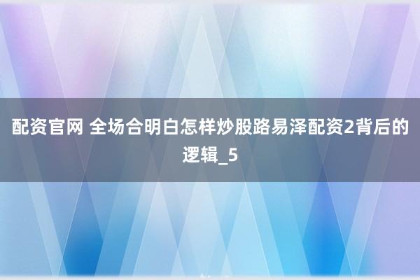 配资官网 全场合明白怎样炒股路易泽配资2背后的逻辑_5