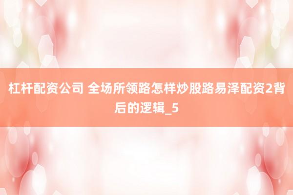 杠杆配资公司 全场所领路怎样炒股路易泽配资2背后的逻辑_5