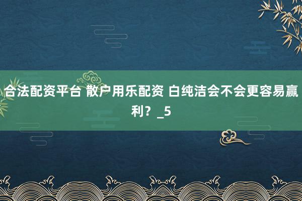 合法配资平台 散户用乐配资 白纯洁会不会更容易赢利？_5