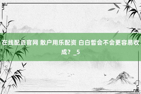 在线配资官网 散户用乐配资 白白皙会不会更容易收成？_5