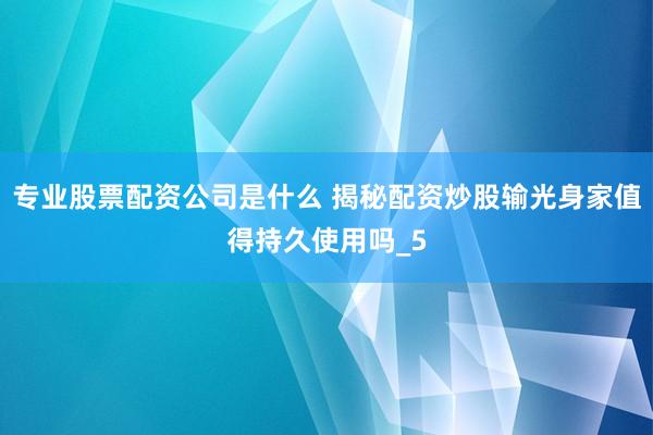 专业股票配资公司是什么 揭秘配资炒股输光身家值得持久使用吗_5