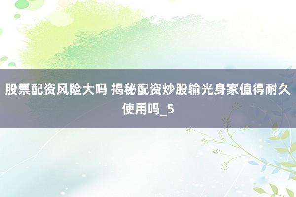 股票配资风险大吗 揭秘配资炒股输光身家值得耐久使用吗_5