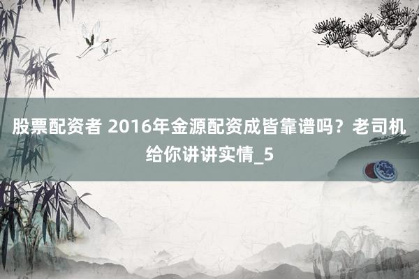 股票配资者 2016年金源配资成皆靠谱吗？老司机给你讲讲实情_5
