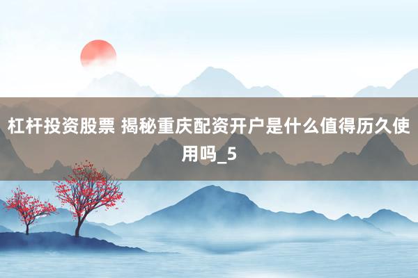 杠杆投资股票 揭秘重庆配资开户是什么值得历久使用吗_5