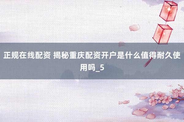 正规在线配资 揭秘重庆配资开户是什么值得耐久使用吗_5