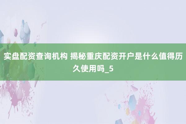 实盘配资查询机构 揭秘重庆配资开户是什么值得历久使用吗_5