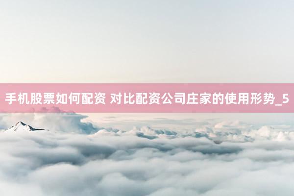手机股票如何配资 对比配资公司庄家的使用形势_5