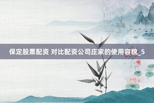 保定股票配资 对比配资公司庄家的使用容貌_5