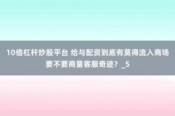 10倍杠杆炒股平台 给与配资到底有莫得流入商场要不要商量客服奇迹？_5