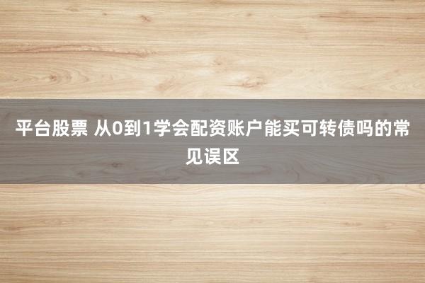 平台股票 从0到1学会配资账户能买可转债吗的常见误区