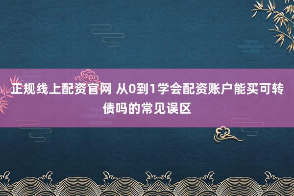正规线上配资官网 从0到1学会配资账户能买可转债吗的常见误区