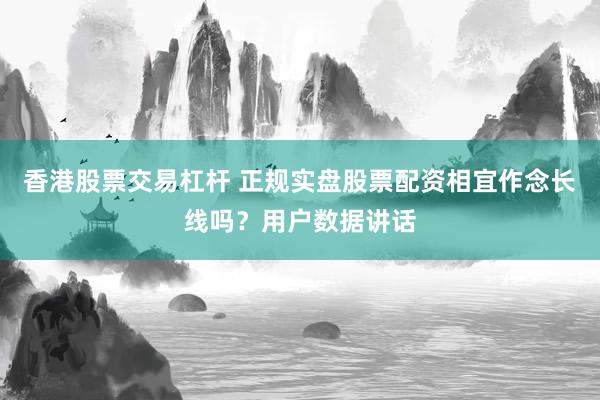 香港股票交易杠杆 正规实盘股票配资相宜作念长线吗？用户数据讲话