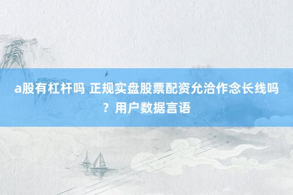 a股有杠杆吗 正规实盘股票配资允洽作念长线吗？用户数据言语