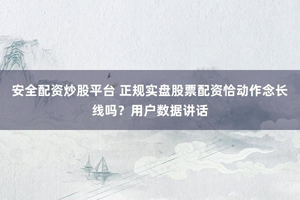 安全配资炒股平台 正规实盘股票配资恰动作念长线吗？用户数据讲话