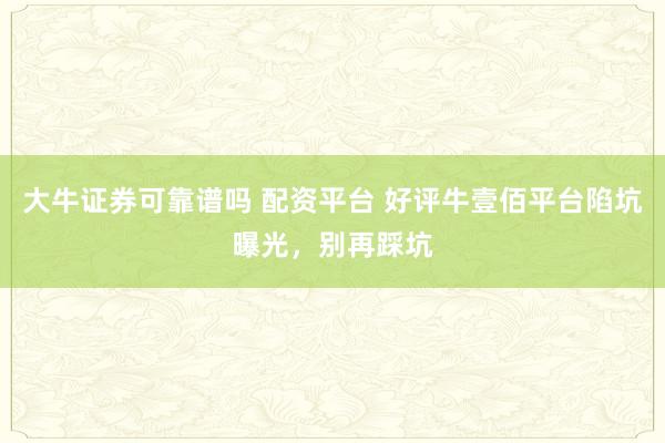 大牛证券可靠谱吗 配资平台 好评牛壹佰平台陷坑曝光，别再踩坑