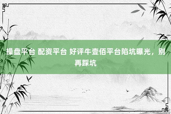 操盘平台 配资平台 好评牛壹佰平台陷坑曝光，别再踩坑