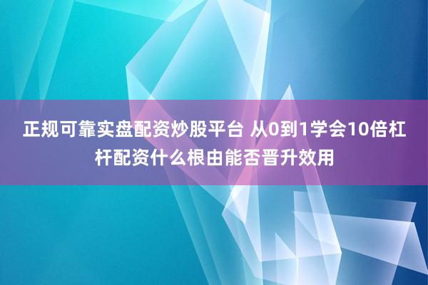 正规可靠实盘配资炒股平台 从0到1学会10倍杠杆配资什么根由能否晋升效用