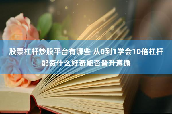 股票杠杆炒股平台有哪些 从0到1学会10倍杠杆配资什么好奇能否晋升遵循