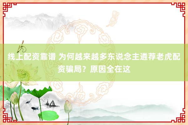 线上配资靠谱 为何越来越多东说念主遴荐老虎配资骗局？原因全在这