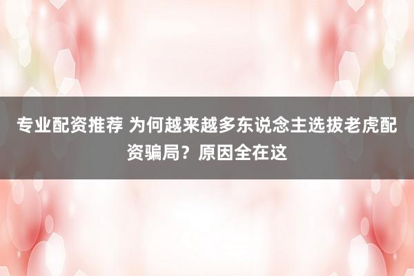 专业配资推荐 为何越来越多东说念主选拔老虎配资骗局？原因全在这