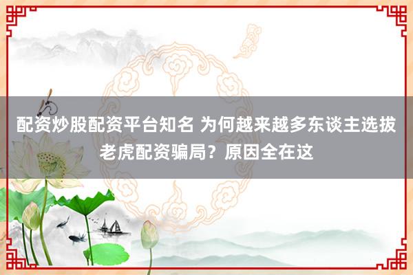 配资炒股配资平台知名 为何越来越多东谈主选拔老虎配资骗局？原因全在这