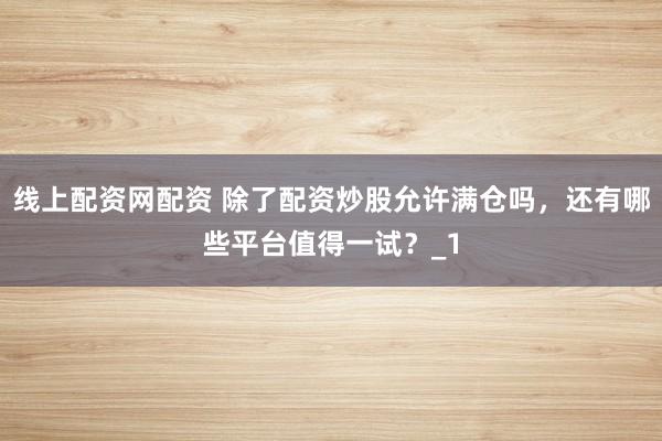 线上配资网配资 除了配资炒股允许满仓吗，还有哪些平台值得一试？_1