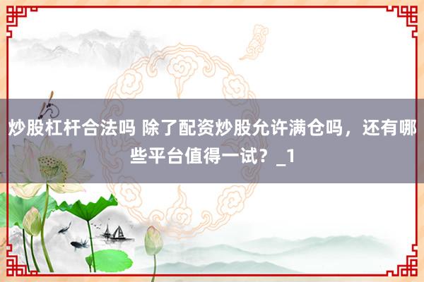 炒股杠杆合法吗 除了配资炒股允许满仓吗，还有哪些平台值得一试？_1