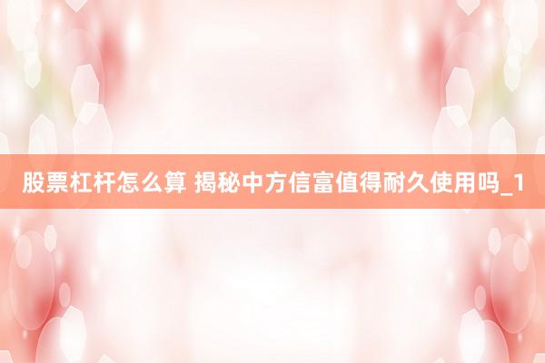 股票杠杆怎么算 揭秘中方信富值得耐久使用吗_1