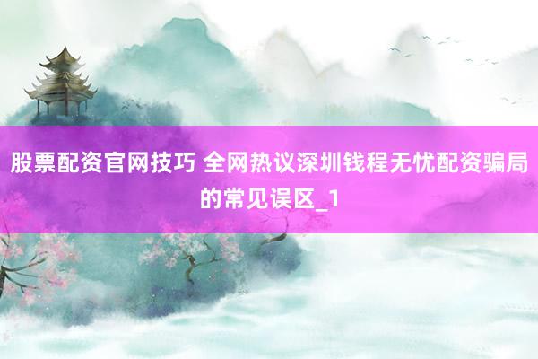 股票配资官网技巧 全网热议深圳钱程无忧配资骗局的常见误区_1
