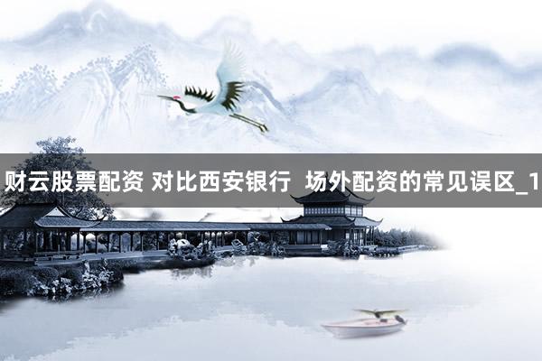 财云股票配资 对比西安银行  场外配资的常见误区_1