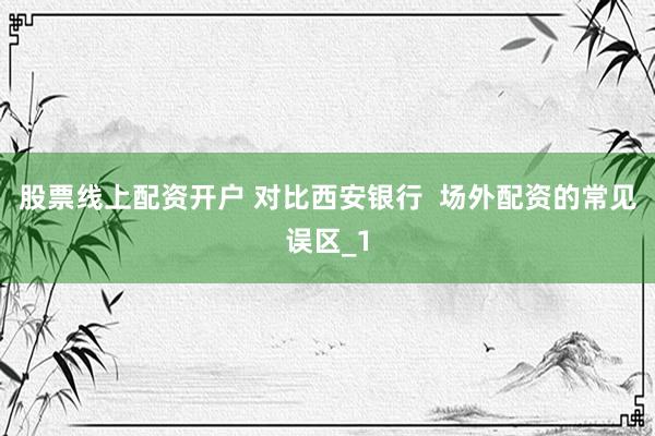 股票线上配资开户 对比西安银行  场外配资的常见误区_1