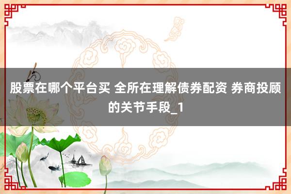 股票在哪个平台买 全所在理解债券配资 券商投顾的关节手段_1
