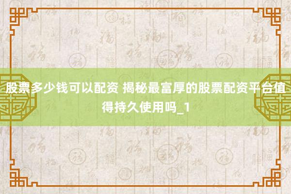 股票多少钱可以配资 揭秘最富厚的股票配资平台值得持久使用吗_1