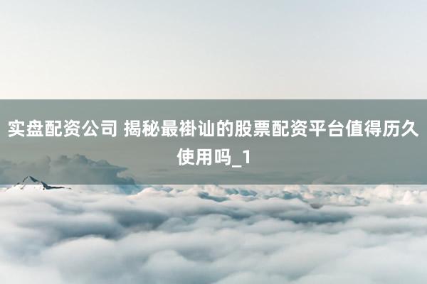 实盘配资公司 揭秘最褂讪的股票配资平台值得历久使用吗_1