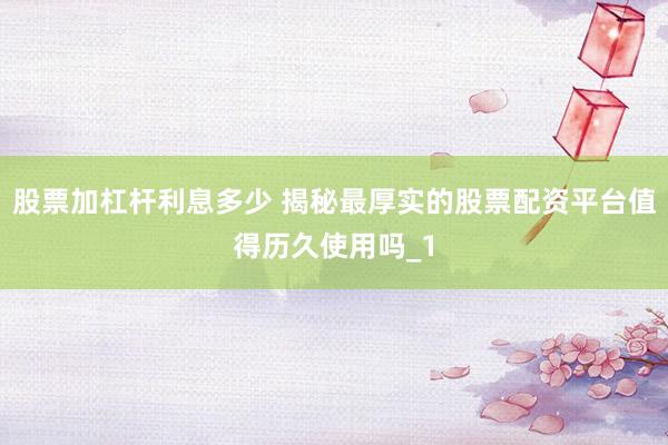 股票加杠杆利息多少 揭秘最厚实的股票配资平台值得历久使用吗_1