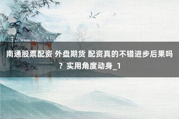 南通股票配资 外盘期货 配资真的不错进步后果吗？实用角度动身_1