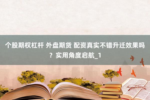个股期权杠杆 外盘期货 配资真实不错升迁效果吗？实用角度启航_1