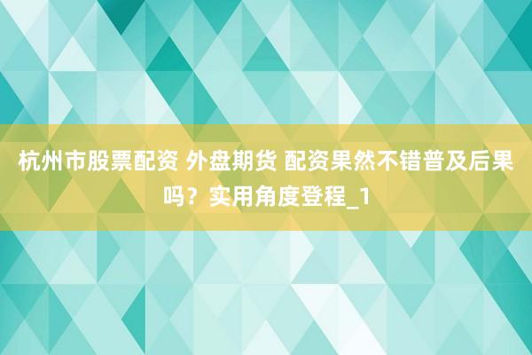 杭州市股票配资 外盘期货 配资果然不错普及后果吗？实用角度登程_1