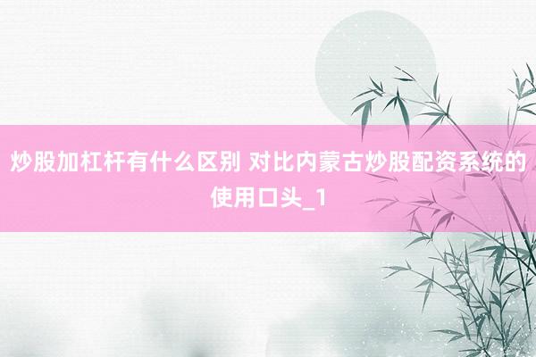 炒股加杠杆有什么区别 对比内蒙古炒股配资系统的使用口头_1