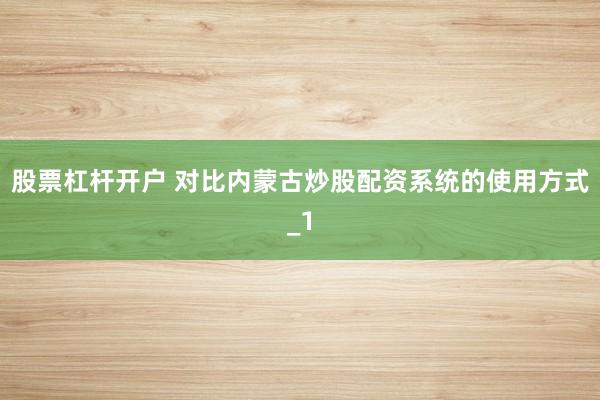 股票杠杆开户 对比内蒙古炒股配资系统的使用方式_1