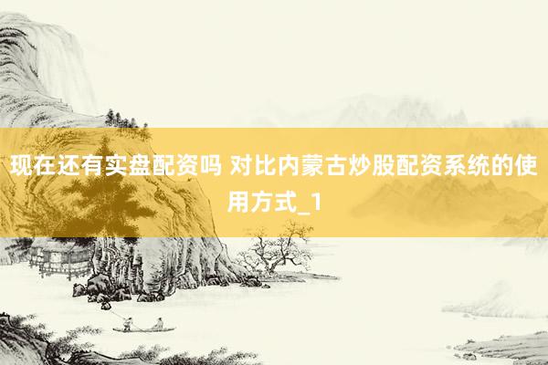 现在还有实盘配资吗 对比内蒙古炒股配资系统的使用方式_1